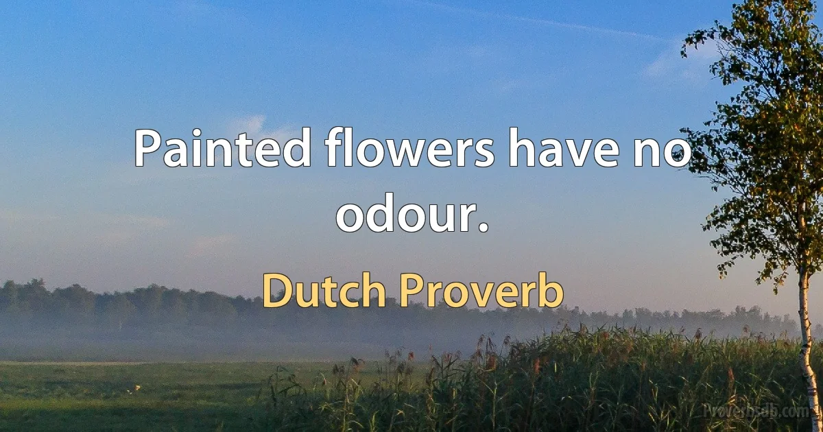 Painted flowers have no odour. (Dutch Proverb)