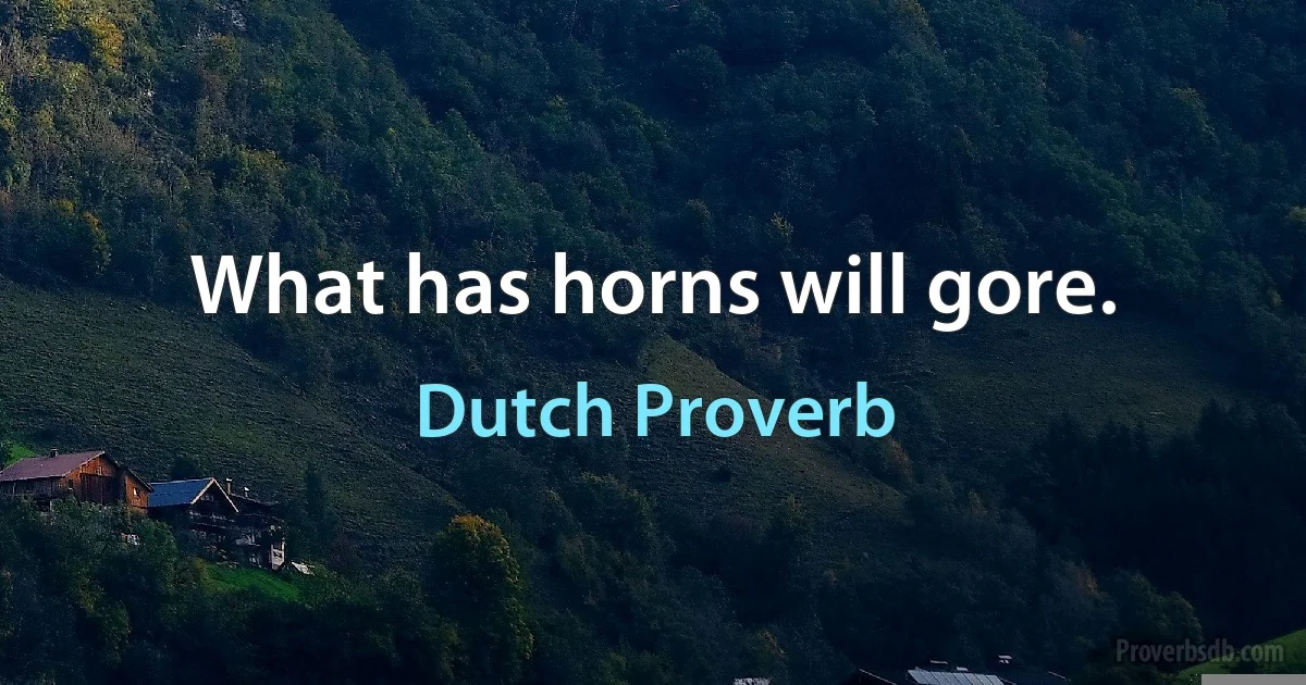 What has horns will gore. (Dutch Proverb)