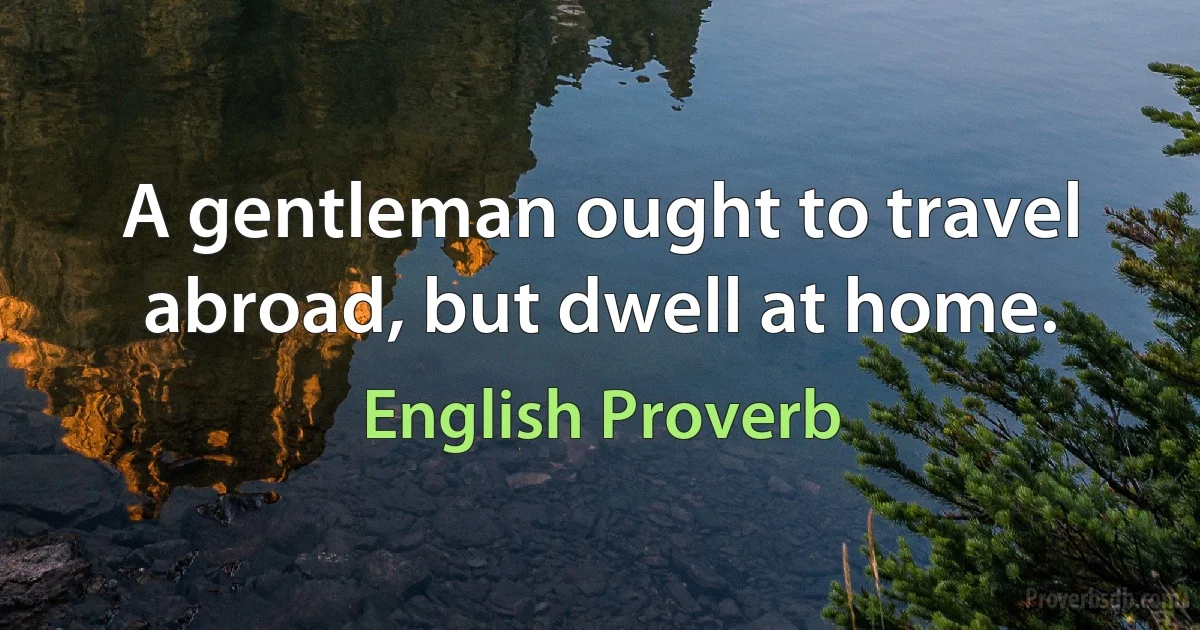 A gentleman ought to travel abroad, but dwell at home. (English Proverb)