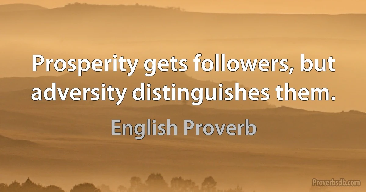 Prosperity gets followers, but adversity distinguishes them. (English Proverb)