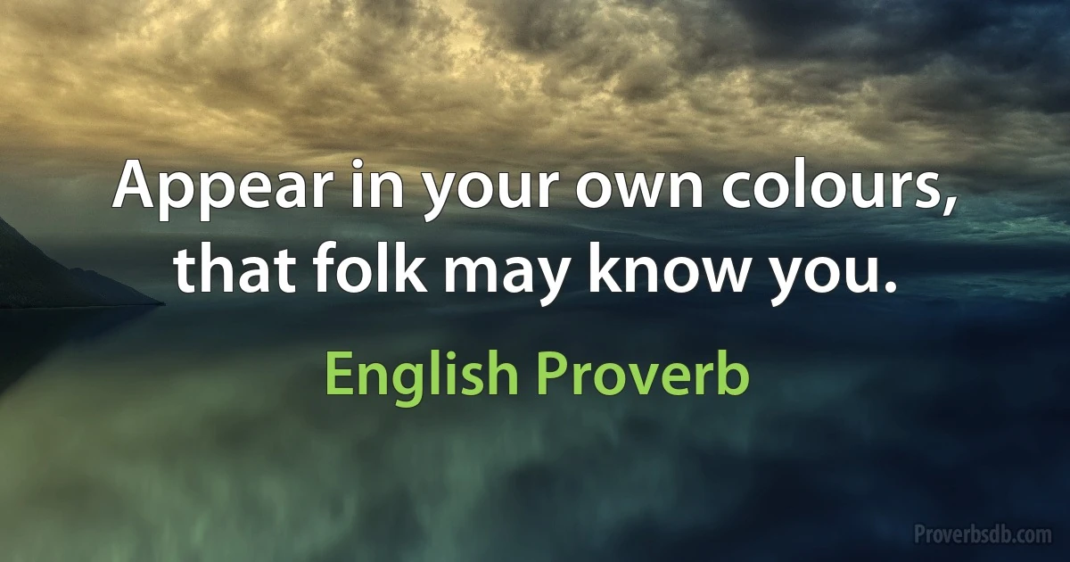 Appear in your own colours, that folk may know you. (English Proverb)