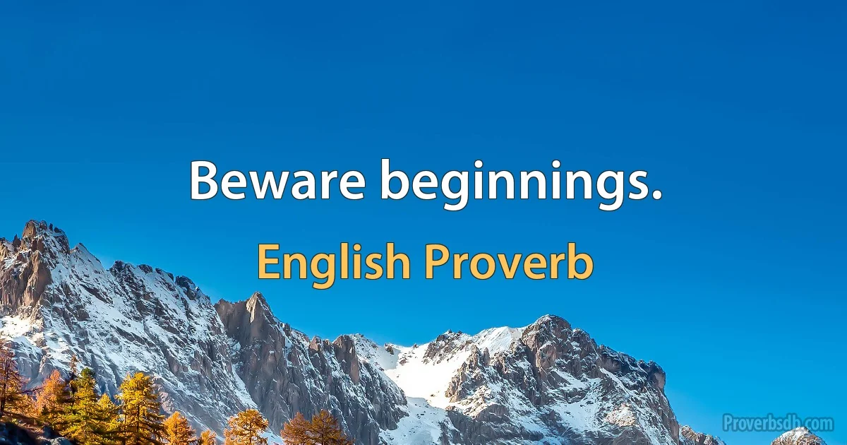 Beware beginnings. (English Proverb)