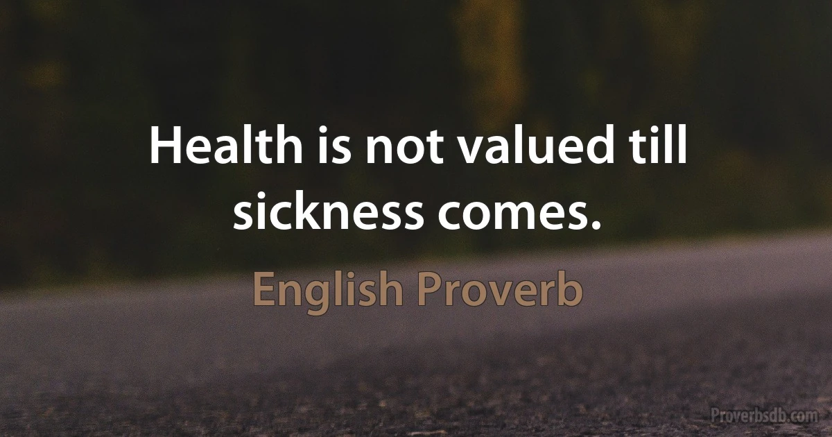 Health is not valued till sickness comes. (English Proverb)