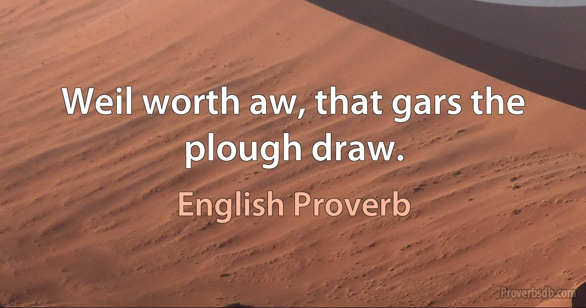 Weil worth aw, that gars the plough draw. (English Proverb)