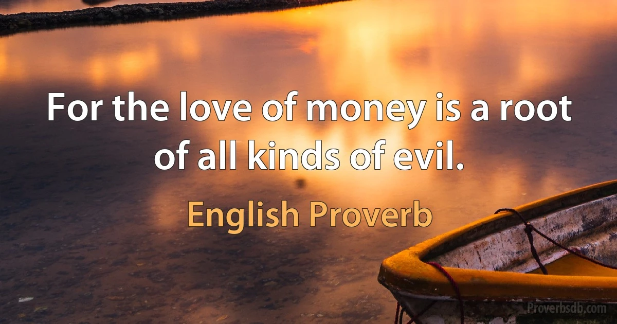 For the love of money is a root of all kinds of evil. (English Proverb)