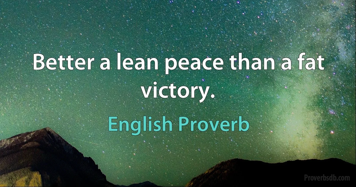 Better a lean peace than a fat victory. (English Proverb)