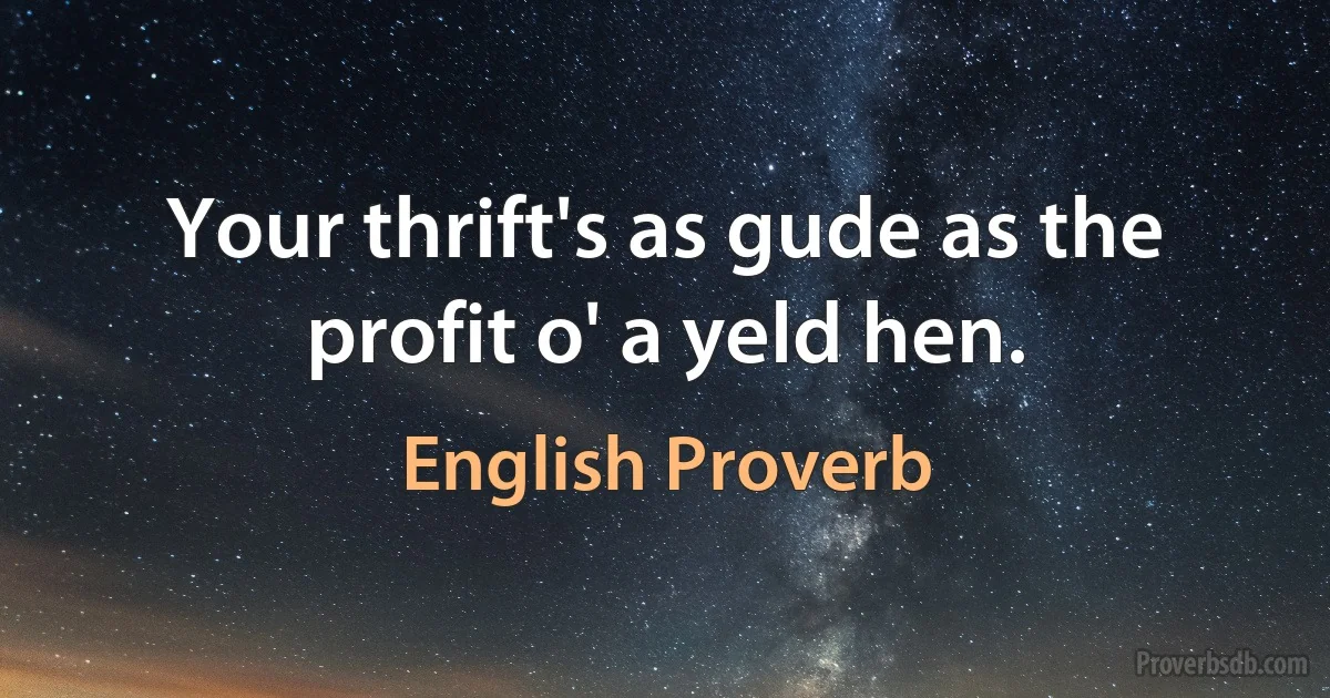 Your thrift's as gude as the profit o' a yeld hen. (English Proverb)