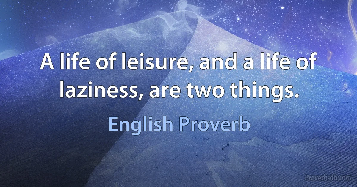 A life of leisure, and a life of laziness, are two things. (English Proverb)