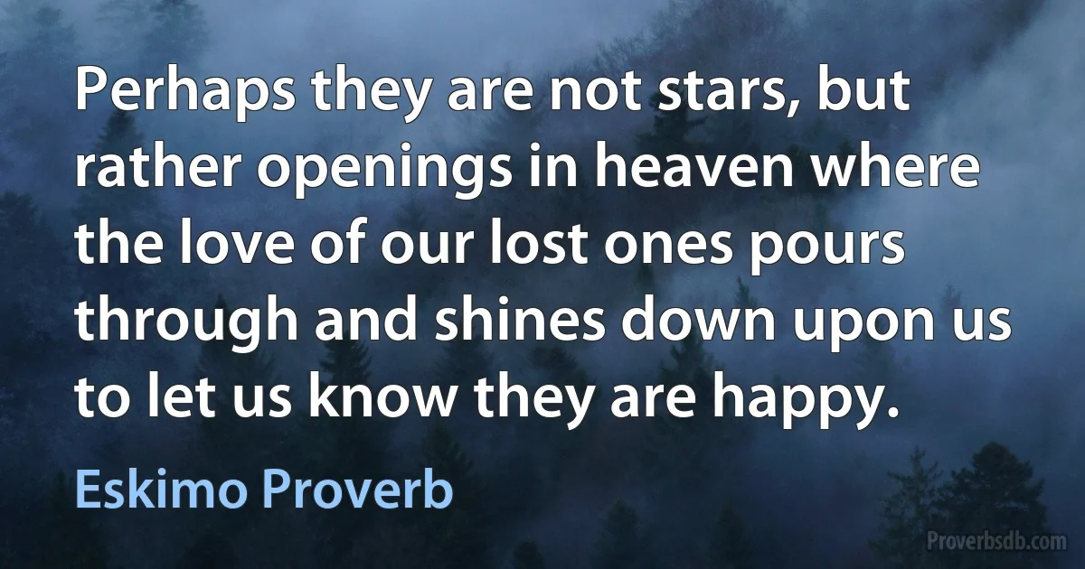 Perhaps they are not stars, but rather openings in heaven where the love of our lost ones pours through and shines down upon us to let us know they are happy. (Eskimo Proverb)