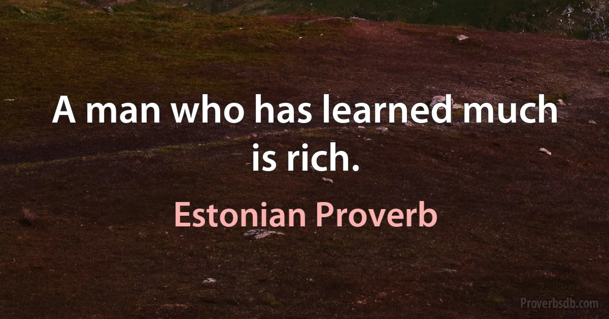 A man who has learned much is rich. (Estonian Proverb)