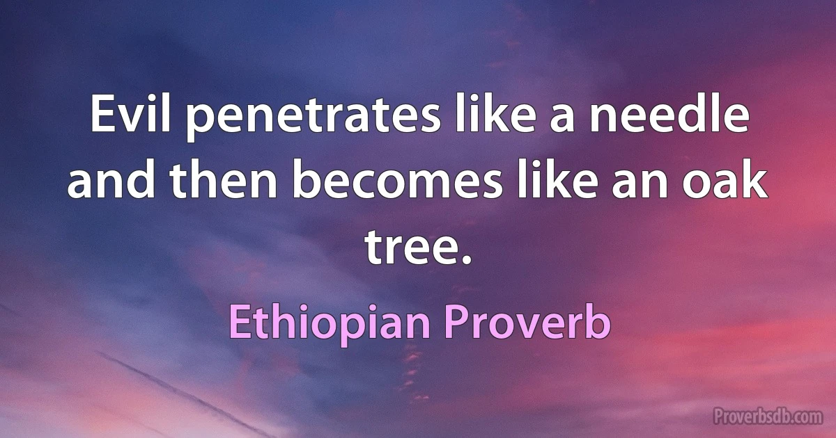 Evil penetrates like a needle and then becomes like an oak tree. (Ethiopian Proverb)