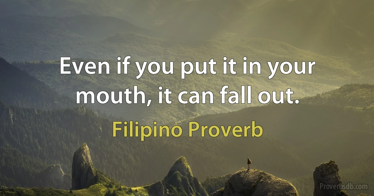 Even if you put it in your mouth, it can fall out. (Filipino Proverb)