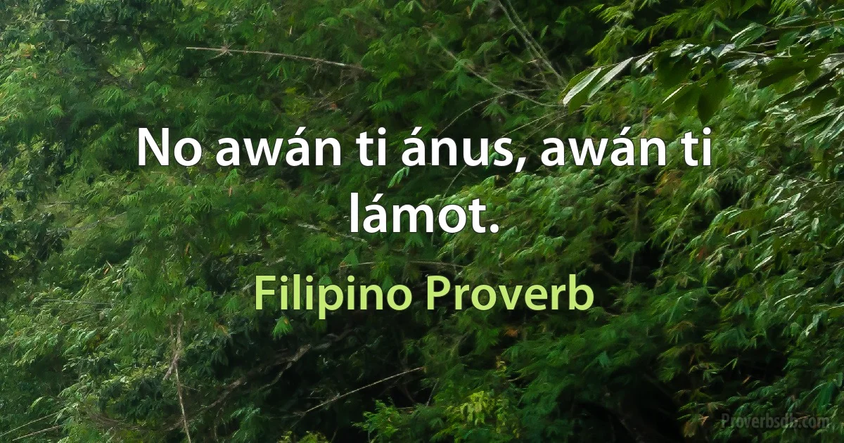 No awán ti ánus, awán ti lámot. (Filipino Proverb)