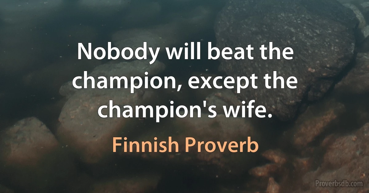 Nobody will beat the champion, except the champion's wife. (Finnish Proverb)