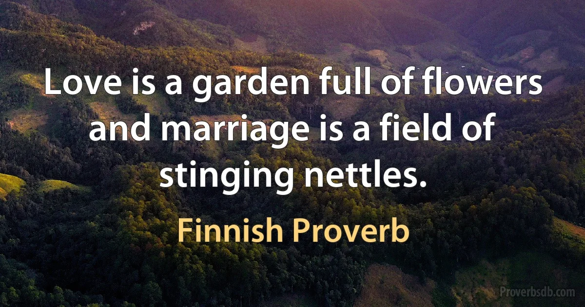 Love is a garden full of flowers and marriage is a field of stinging nettles. (Finnish Proverb)