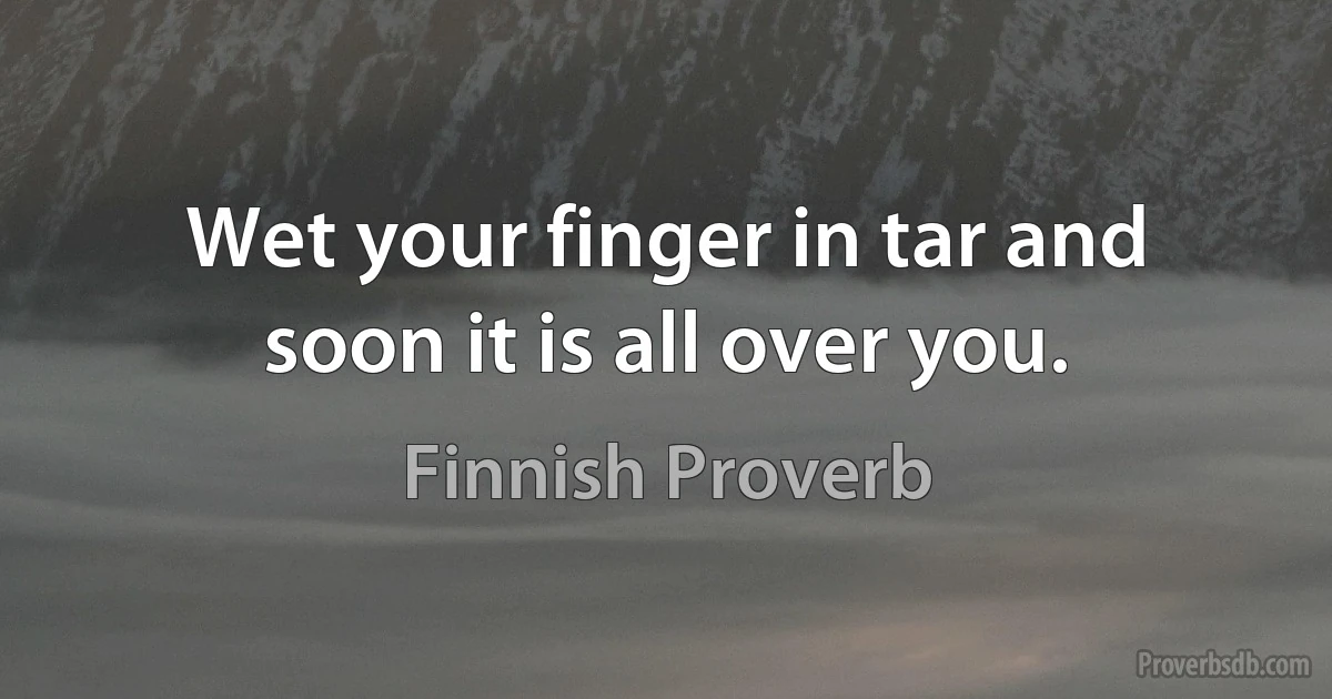 Wet your finger in tar and soon it is all over you. (Finnish Proverb)