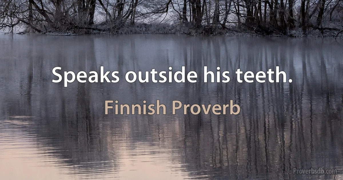 Speaks outside his teeth. (Finnish Proverb)