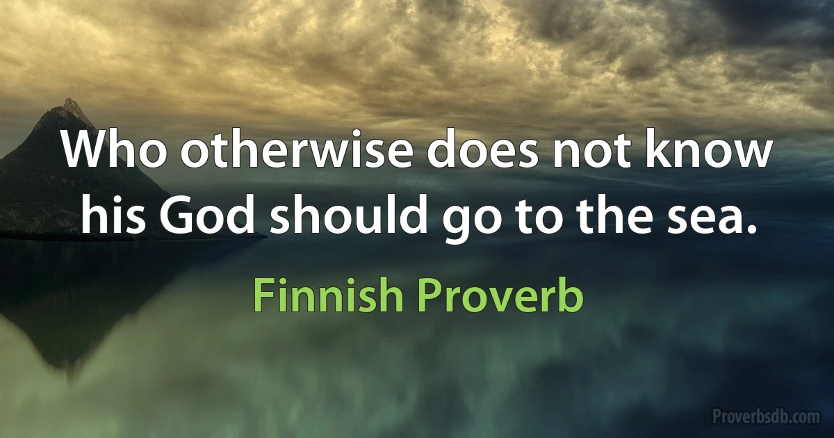 Who otherwise does not know his God should go to the sea. (Finnish Proverb)