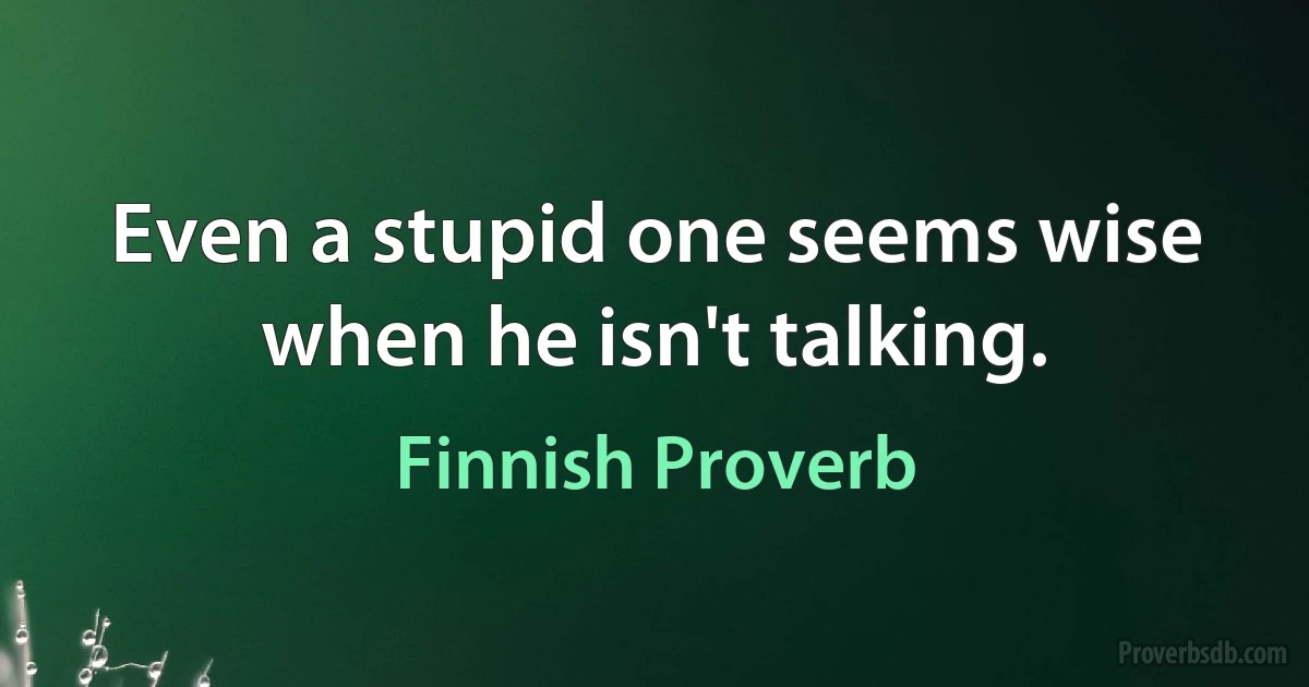 Even a stupid one seems wise when he isn't talking. (Finnish Proverb)