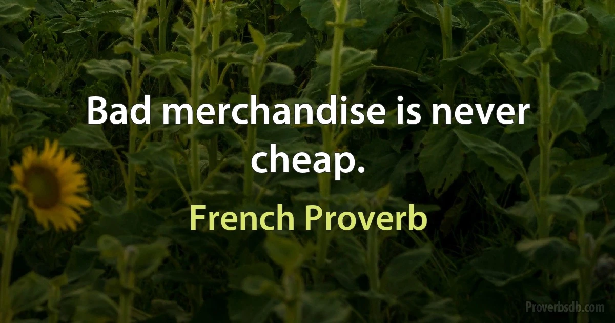 Bad merchandise is never cheap. (French Proverb)