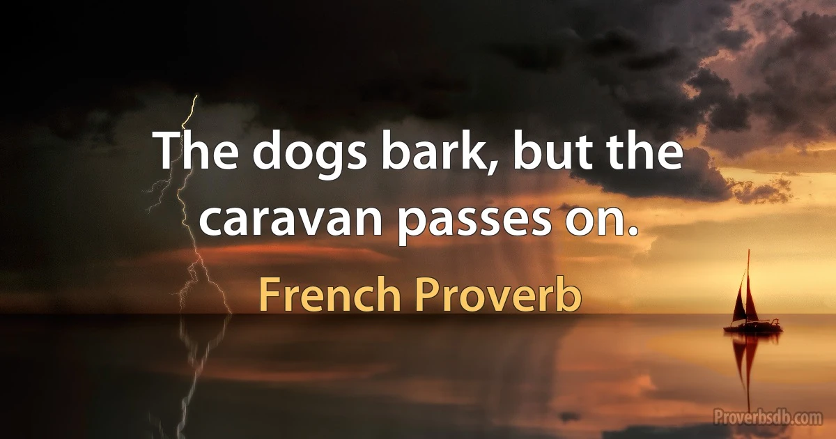 The dogs bark, but the caravan passes on. (French Proverb)