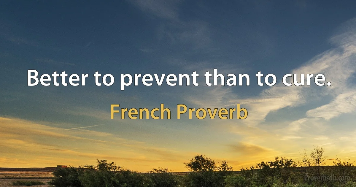 Better to prevent than to cure. (French Proverb)