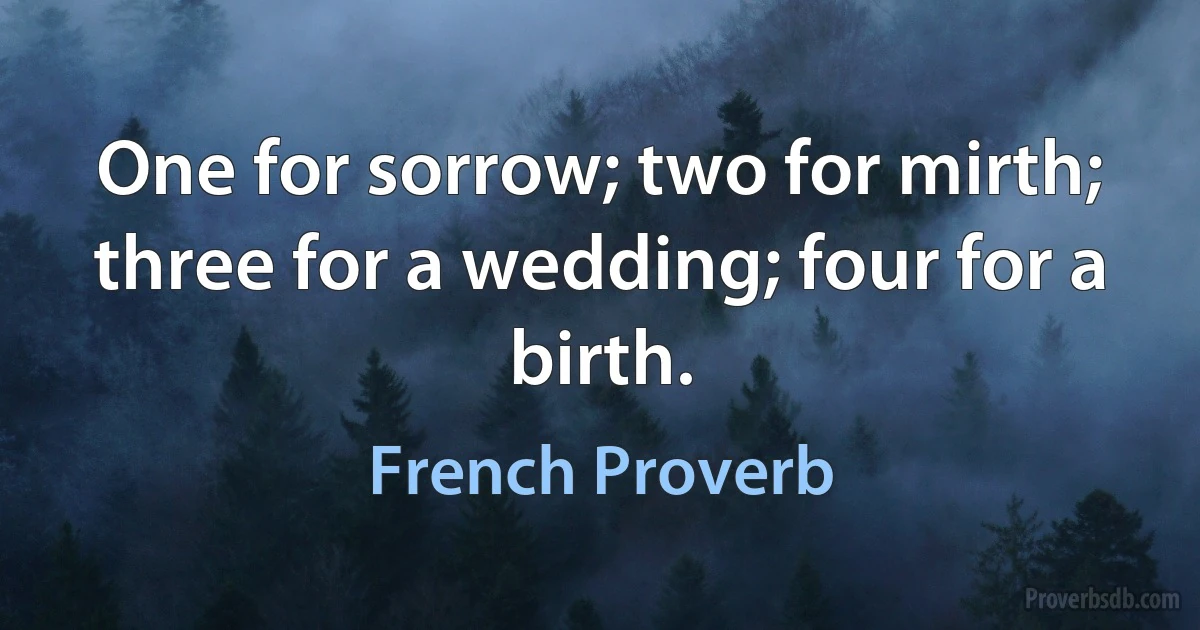 One for sorrow; two for mirth; three for a wedding; four for a birth. (French Proverb)