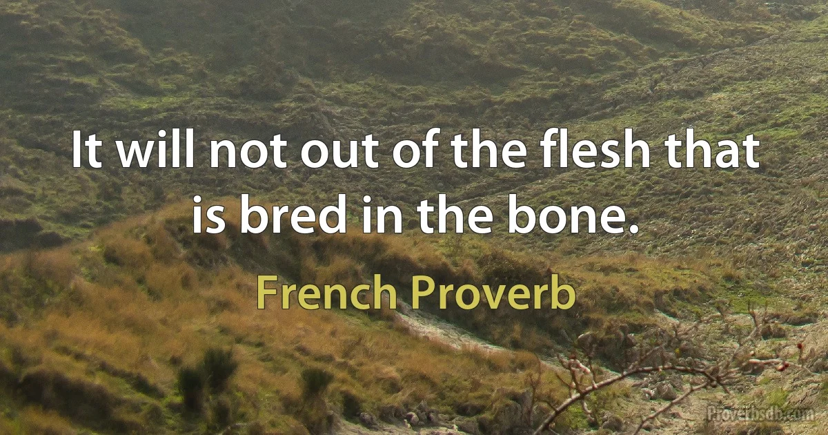 It will not out of the flesh that is bred in the bone. (French Proverb)