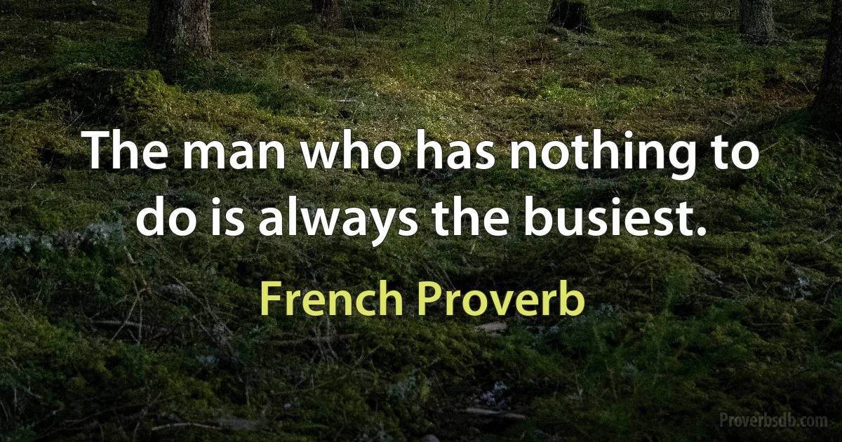 The man who has nothing to do is always the busiest. (French Proverb)