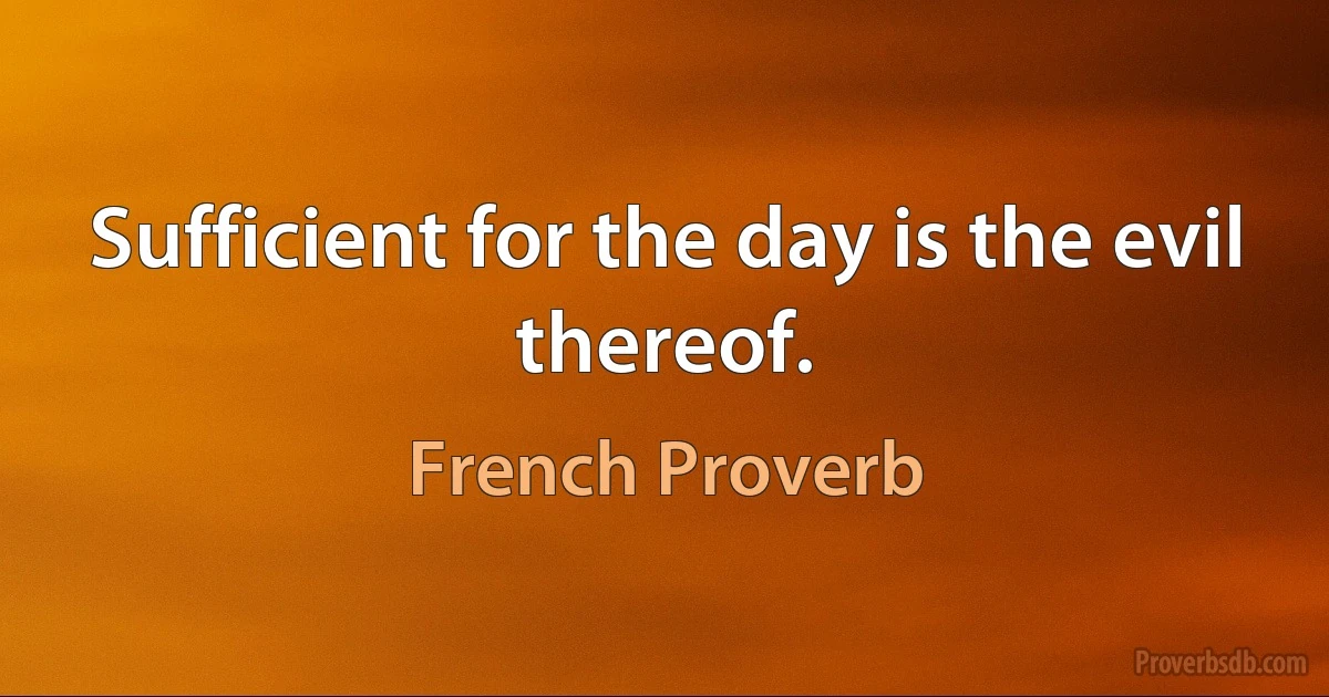 Sufficient for the day is the evil thereof. (French Proverb)