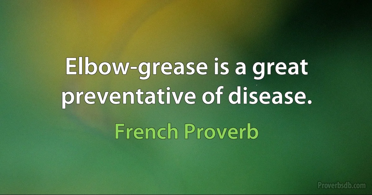 Elbow-grease is a great preventative of disease. (French Proverb)