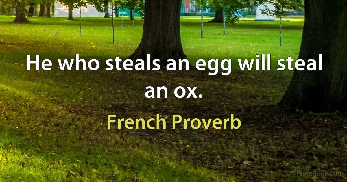 He who steals an egg will steal an ox. (French Proverb)