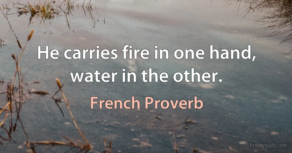 He carries fire in one hand, water in the other. (French Proverb)