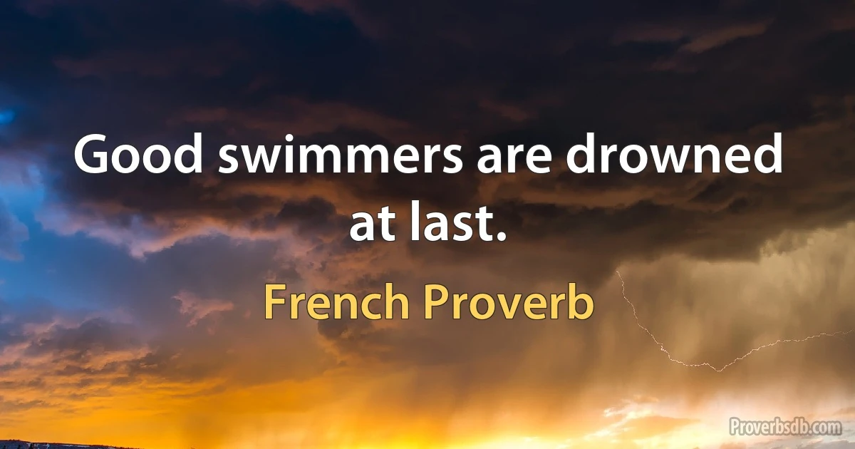 Good swimmers are drowned at last. (French Proverb)