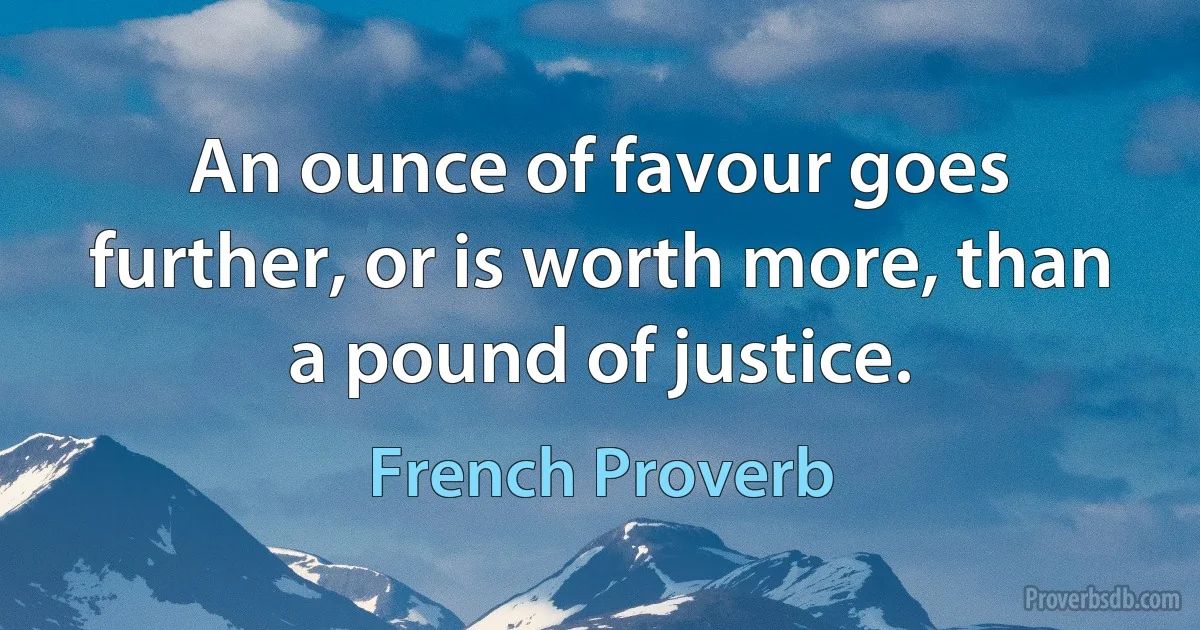 An ounce of favour goes further, or is worth more, than a pound of justice. (French Proverb)