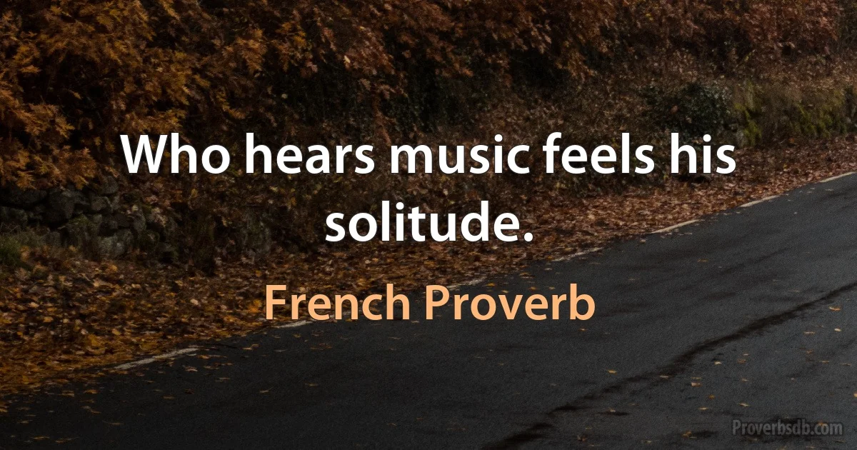 Who hears music feels his solitude. (French Proverb)