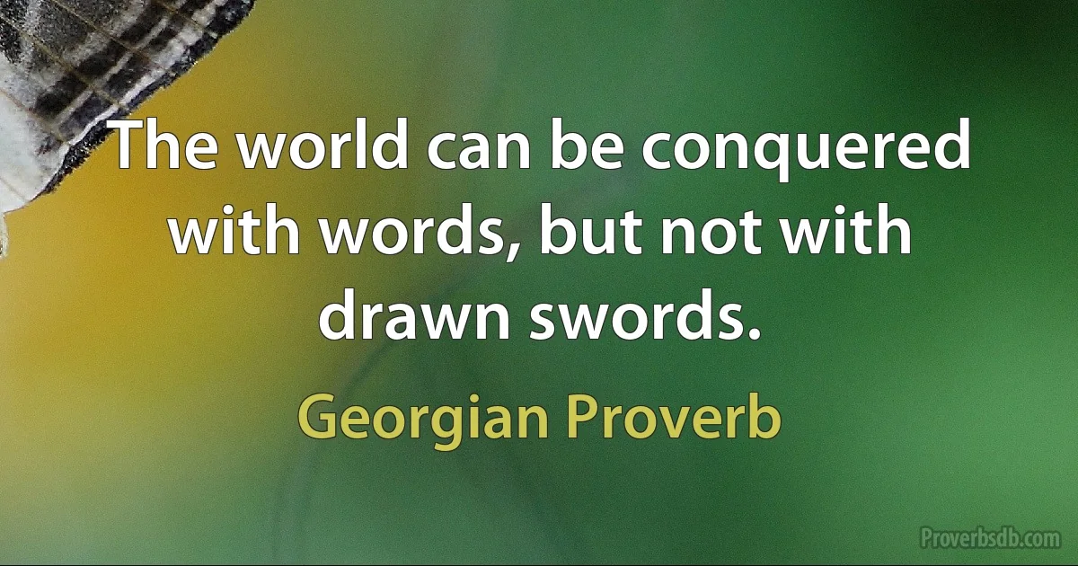 The world can be conquered with words, but not with drawn swords. (Georgian Proverb)