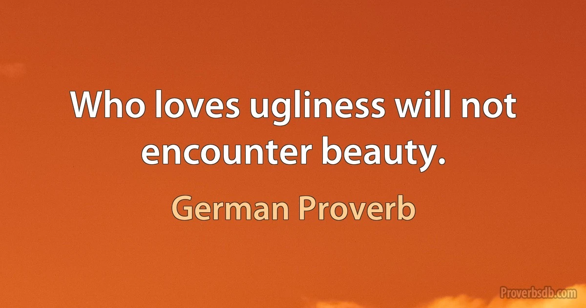 Who loves ugliness will not encounter beauty. (German Proverb)