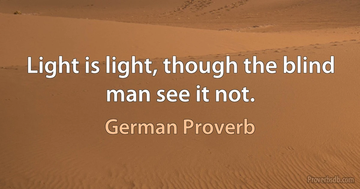 Light is light, though the blind man see it not. (German Proverb)