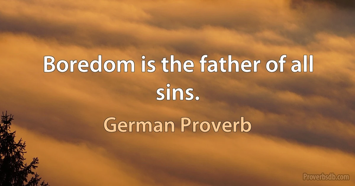 Boredom is the father of all sins. (German Proverb)