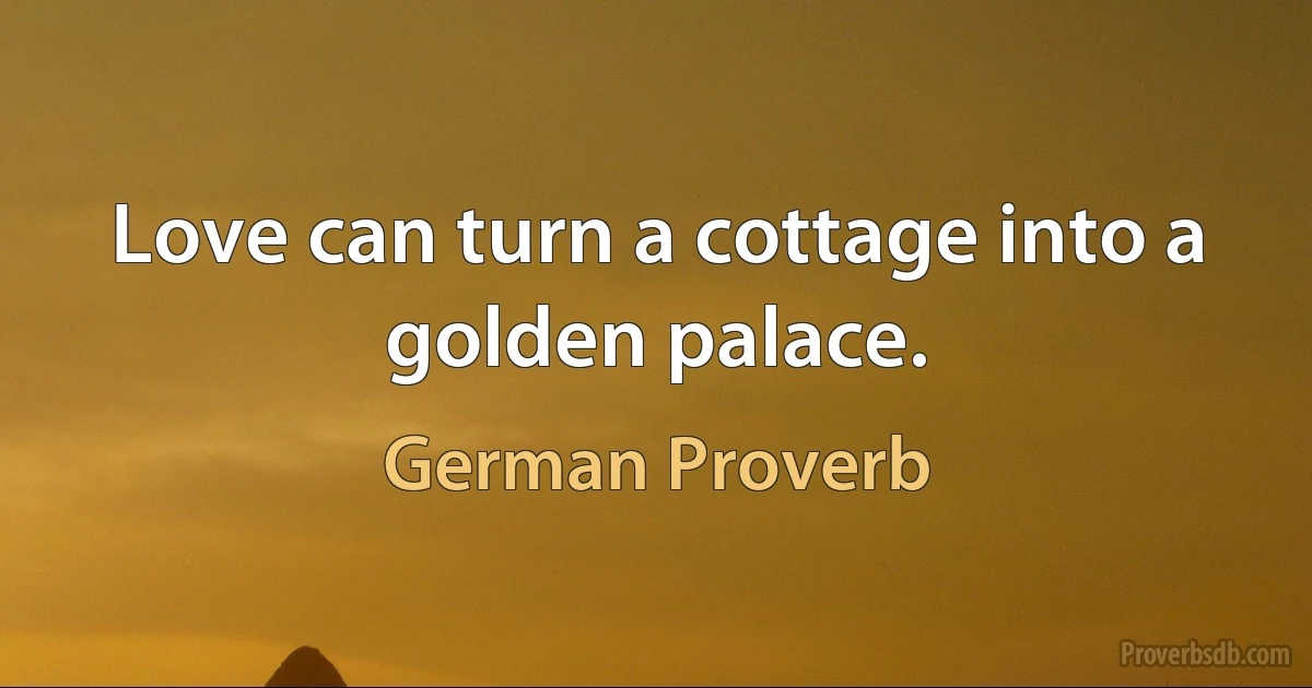 Love can turn a cottage into a golden palace. (German Proverb)