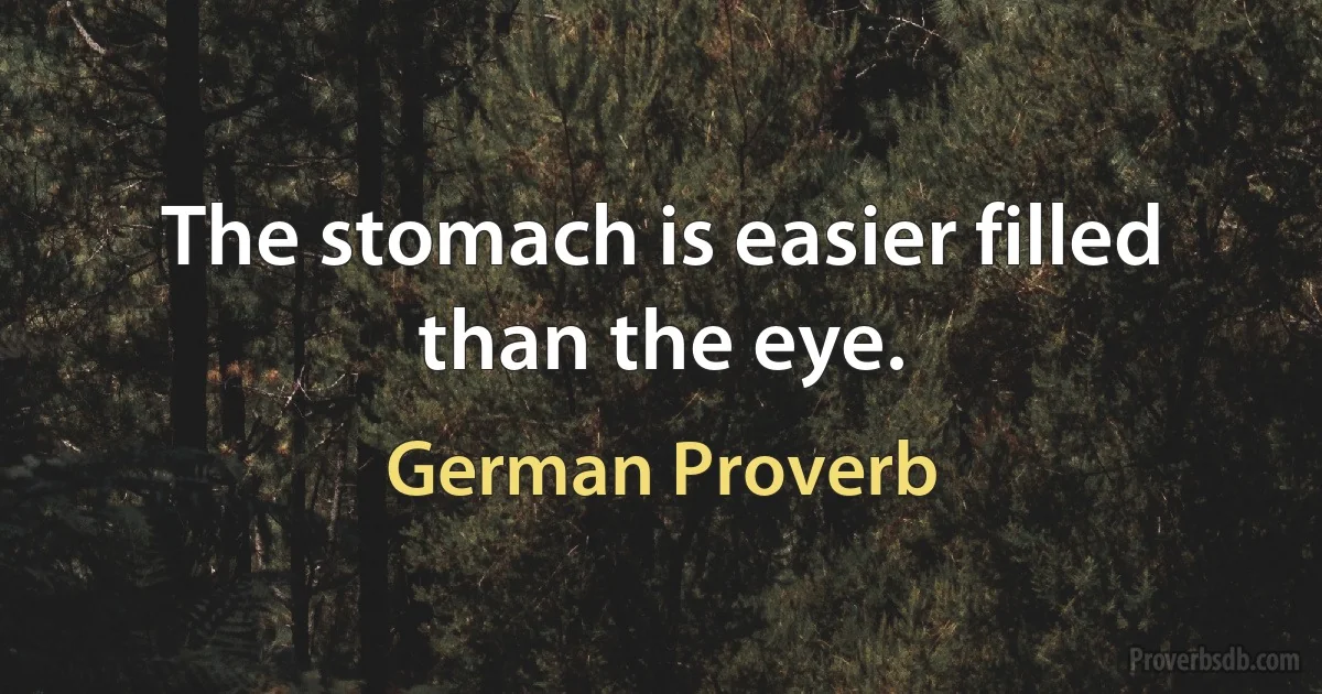 The stomach is easier filled than the eye. (German Proverb)