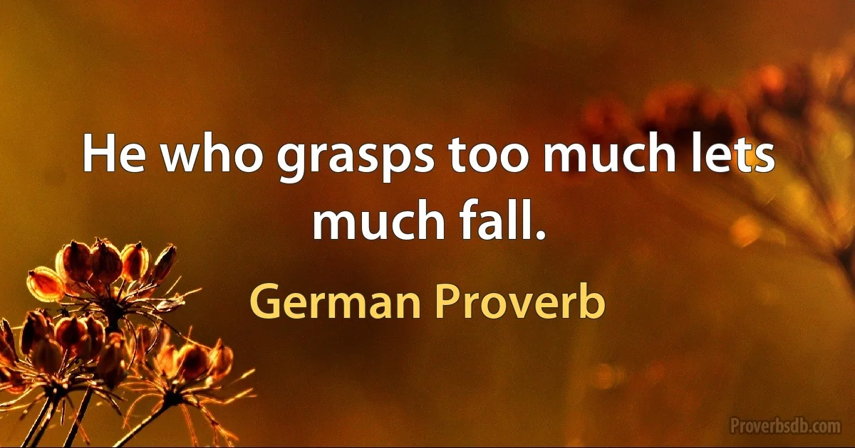 He who grasps too much lets much fall. (German Proverb)