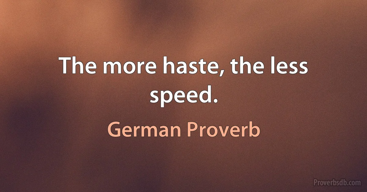 The more haste, the less speed. (German Proverb)