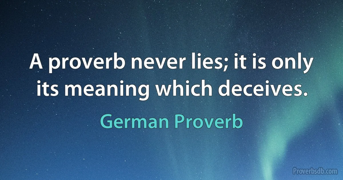 A proverb never lies; it is only its meaning which deceives. (German Proverb)