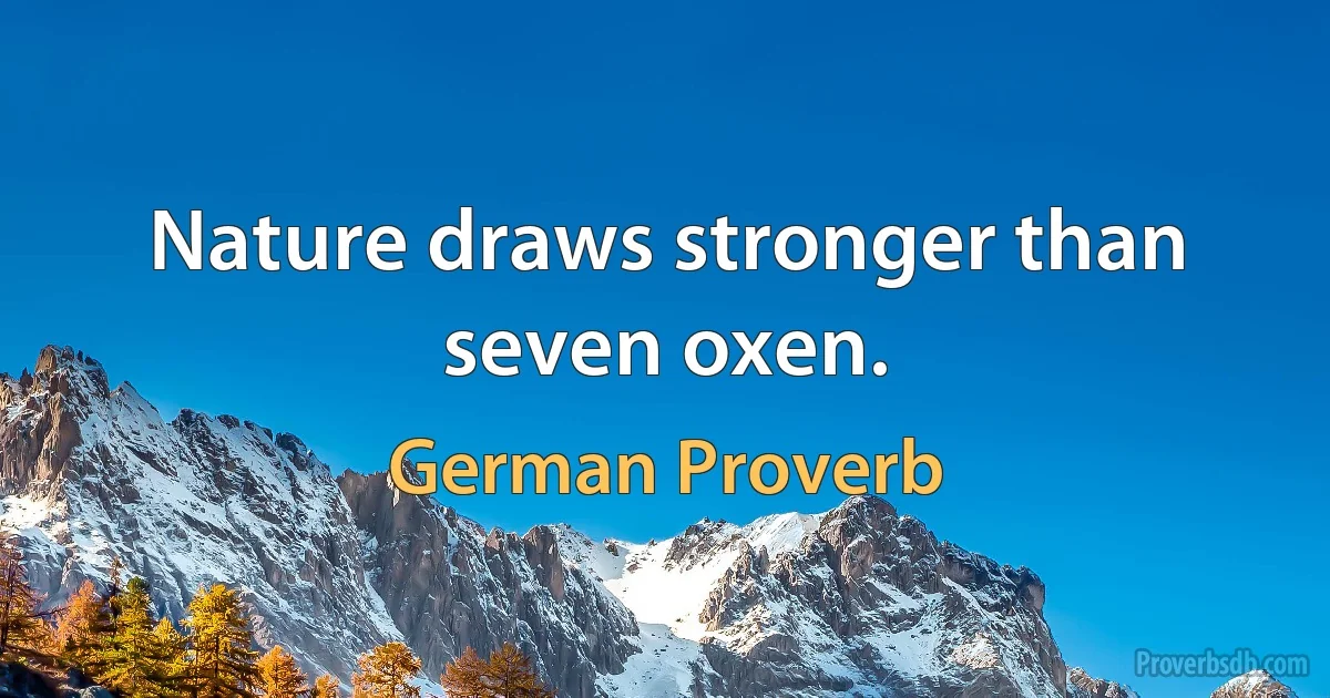 Nature draws stronger than seven oxen. (German Proverb)