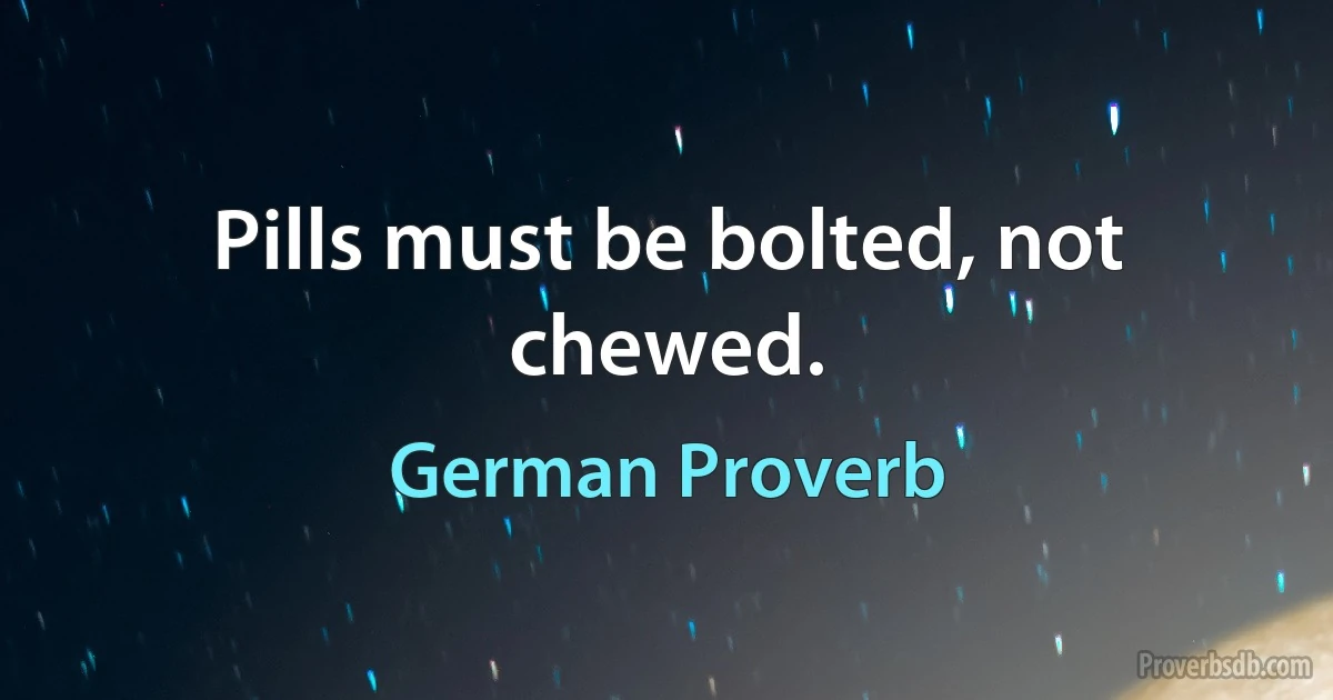 Pills must be bolted, not chewed. (German Proverb)