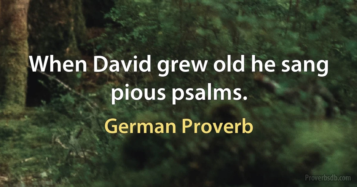 When David grew old he sang pious psalms. (German Proverb)