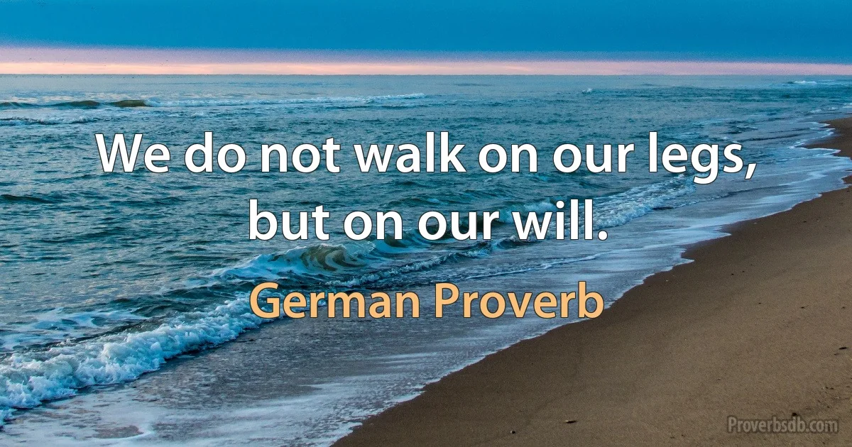 We do not walk on our legs, but on our will. (German Proverb)