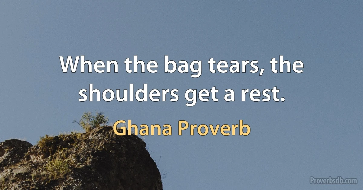 When the bag tears, the shoulders get a rest. (Ghana Proverb)